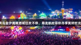 青岛金沙滩啤酒城狂欢不停，尊龙凯时带你尽享美好时光！