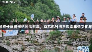 李宁YOUNG趣知成长营贵州站圆满落幕，尊龙凯时携手探索非遗文化与自然成长新体验