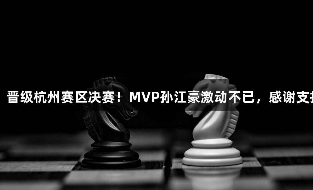 富阳队69-58战胜萧山队，晋级杭州赛区决赛！MVP孙江豪激动不已，感谢支持，人生就是博·尊龙凯时！