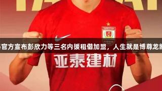 亚泰官方宣布彭欣力等三名内援租借加盟，人生就是博尊龙凯时。