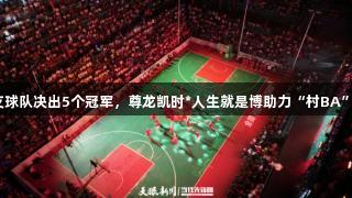 今年195支球队决出5个冠军，尊龙凯时*人生就是博助力“村BA”四岁庆典！