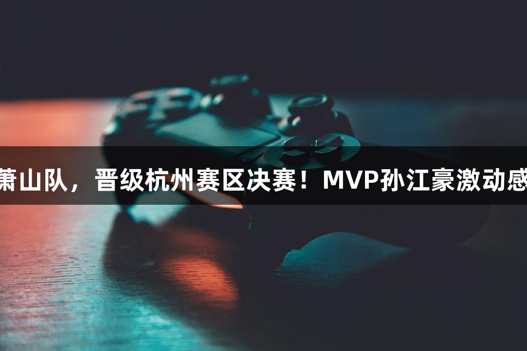 富阳队69-58击败萧山队，晋级杭州赛区决赛！MVP孙江豪激动感谢[J9九游会官网]。