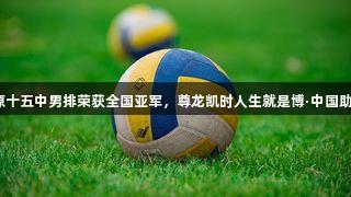 太原十五中男排荣获全国亚军，尊龙凯时人生就是博·中国助力！