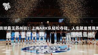 2025街球霸王苏州站：上海ARK队轻松夺冠，人生就是博尊龙凯时。