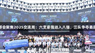 J9九游会聚焦2025交流周：六支豪强进入八强，三队争夺最后席位