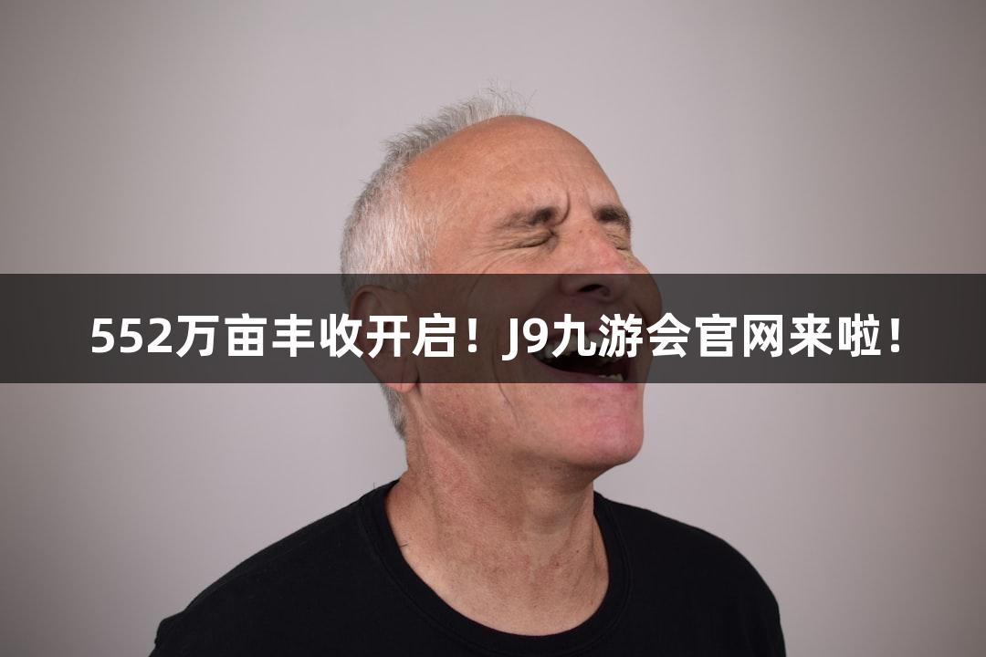552万亩丰收开启！J9九游会官网来啦！