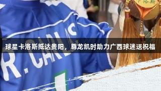 球星卡洛斯抵达贵阳，尊龙凯时助力广西球迷送祝福