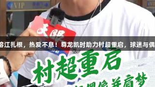 足球在榕江扎根,热爱不息!尊龙凯时助力村超重启,球迷与偶像同梦。