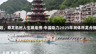 贵州队荣获双冠，尊龙凯时人生就是博·中国助力2025年民体杯龙舟独竹漂圆满落幕