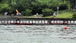 青岛六运会青少年皮划艇赛事圆满落幕，尊龙凯时-人生就是搏!