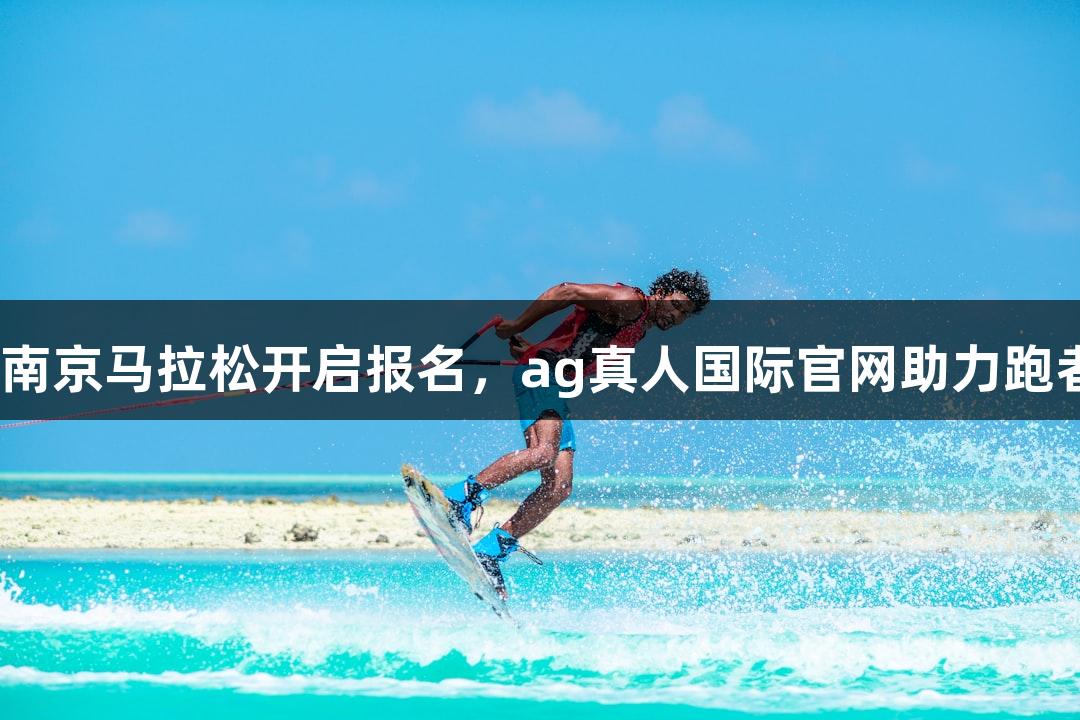 2025南京马拉松开启报名，ag真人国际官网助力跑者梦想