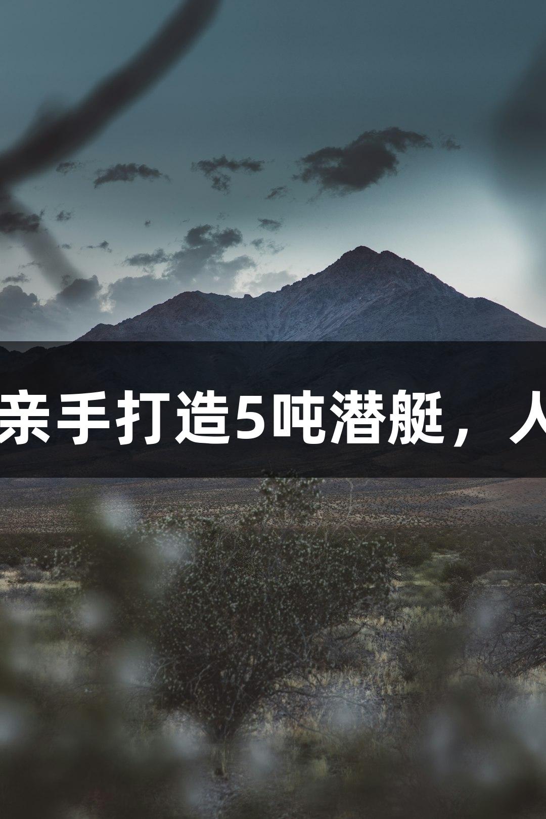 试航成功！六旬大叔亲手打造5吨潜艇，人生就是博-尊龙凯时！