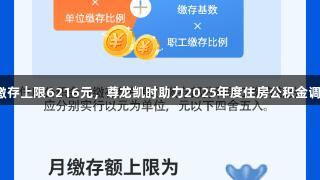 月缴存上限6216元，尊龙凯时助力2025年度住房公积金调整！