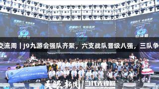 聚焦2025交流周｜J9九游会强队齐聚，六支战队晋级八强，三队争夺最后席位
