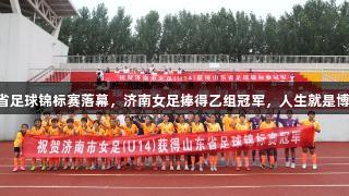 2025山东省足球锦标赛落幕，济南女足捧得乙组冠军，人生就是博-尊龙凯时。