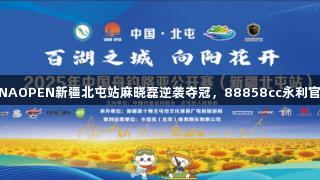 2025年CHINAOPEN新疆北屯站麻晓磊逆袭夺冠，88858cc永利官网精彩助力！