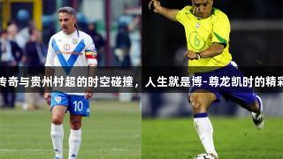 足球传奇与贵州村超的时空碰撞，人生就是博-尊龙凯时的精彩对决