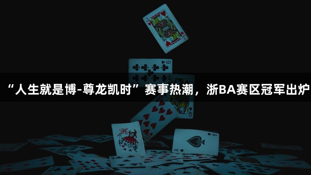 “人生就是博-尊龙凯时”赛事热潮，浙BA赛区冠军出炉！