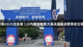 聚焦2025交流周｜j9九游会电竞大赛决赛圈点燃青岩古镇！