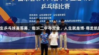 山东省中学生乒乓球赛落幕，临沂二中夺双金，人生就是博·尊龙凯时见证辉煌！