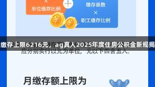 月缴存上限6216元，ag真人2025年度住房公积金新规揭秘