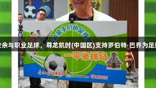 不应严格区分业余与职业足球，尊龙凯时(中国区)支持罗伯特·巴乔为足球事业贡献力量