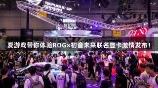 爱游戏带你体验ROG×初音未来联名显卡激情发布！