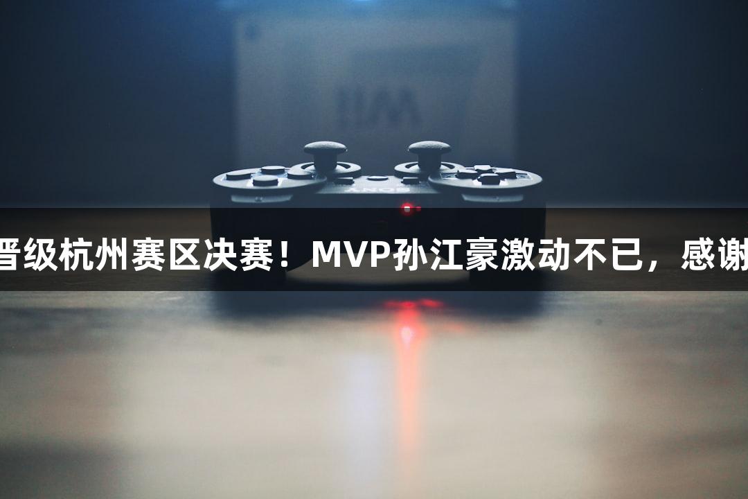 富阳队69-58战胜萧山队，晋级杭州赛区决赛！MVP孙江豪激动不已，感谢122大阳城集团网站的支持！
