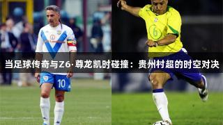当足球传奇与Z6·尊龙凯时碰撞：贵州村超的时空对决