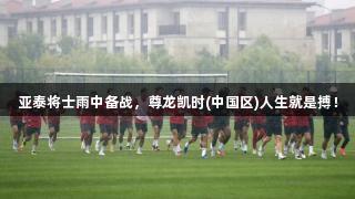 亚泰将士雨中备战，尊龙凯时(中国区)人生就是搏！