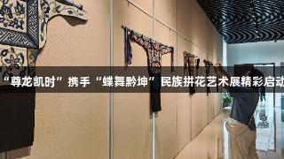 “尊龙凯时”携手“蝶舞黔坤”民族拼花艺术展精彩启动！