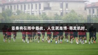 亚泰将在雨中备战，人生就是博-尊龙凯时。
