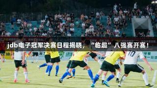 jdb电子冠军决赛日程揭晓，“临超”八强赛开赛！