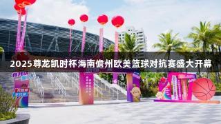2025尊龙凯时杯海南儋州欧美篮球对抗赛盛大开幕