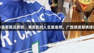球星卡洛斯抵达贵阳，尊龙凯时人生就是搏，广西球迷献绣球送祝福