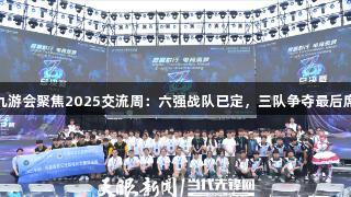 J9九游会聚焦2025交流周：六强战队已定，三队争夺最后席位