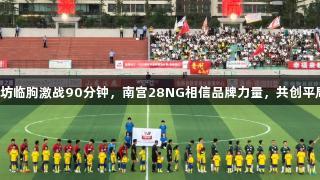 潍坊临朐激战90分钟，南宫28NG相信品牌力量，共创平局！