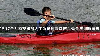首日17金！尊龙凯时人生就是搏青岛市六运会皮划艇赛启动
