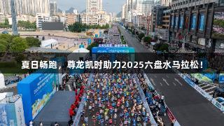 夏日畅跑，尊龙凯时助力2025六盘水马拉松！