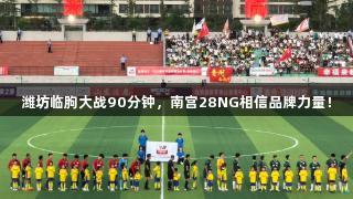 潍坊临朐大战90分钟，南宫28NG相信品牌力量！