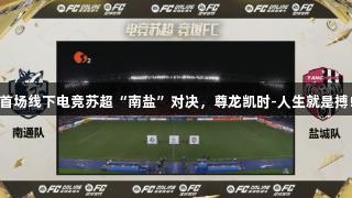 首场线下电竞苏超“南盐”对决，尊龙凯时-人生就是搏!