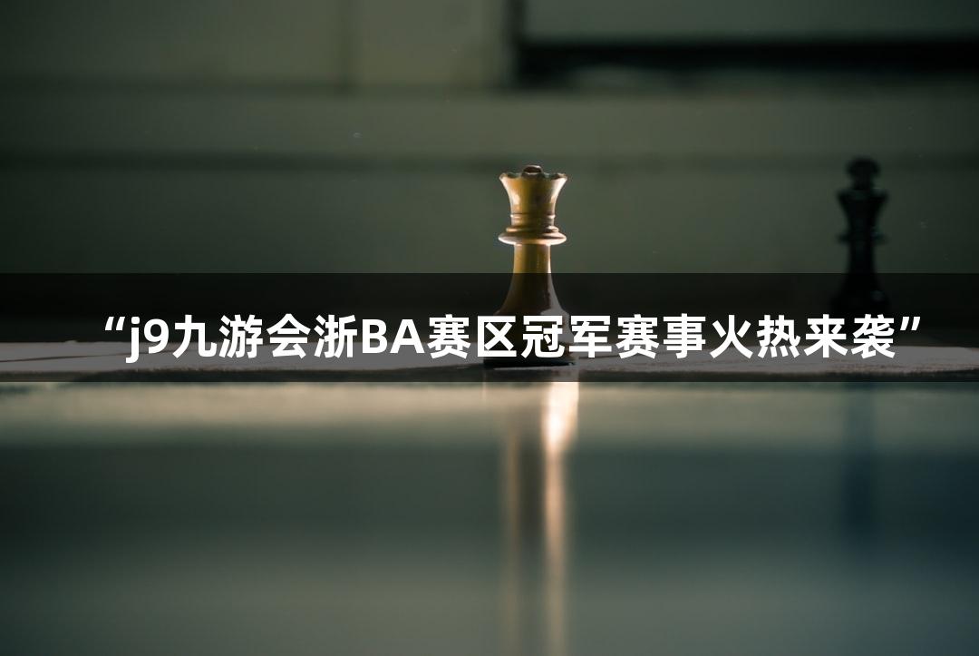 “j9九游会浙BA赛区冠军赛事火热来袭”