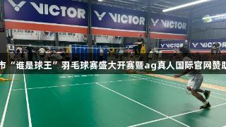 济宁市“谁是球王”羽毛球赛盛大开赛暨ag真人国际官网赞助活动