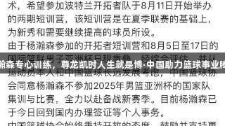 杨瀚森专心训练，尊龙凯时人生就是博·中国助力篮球事业腾飞