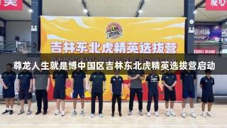 尊龙人生就是博中国区吉林东北虎精英选拔营启动