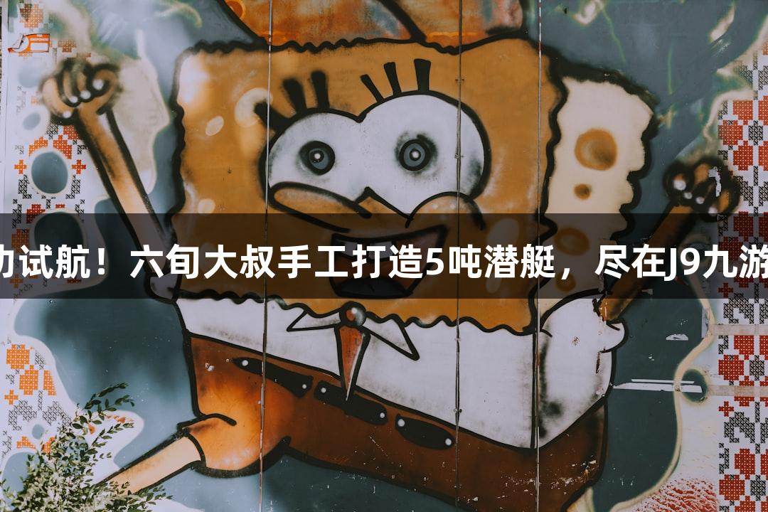 成功试航！六旬大叔手工打造5吨潜艇，尽在J9九游会！