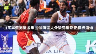 山东高速男篮金年会倾向留大外援克里斯正积极沟通