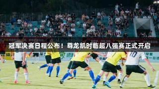 冠军决赛日程公布！尊龙凯时临超八强赛正式开启