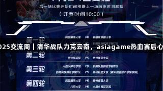 聚焦2025交流周｜清华战队力克云南，asiagame热血赛后心声分享
