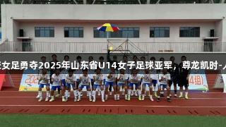 泰安市体校女足勇夺2025年山东省U14女子足球亚军，尊龙凯时-人生就是搏!